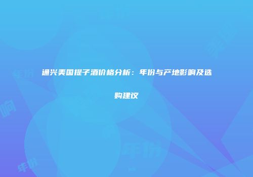 通兴美国提子酒价格分析：年份与产地影响及选购建议