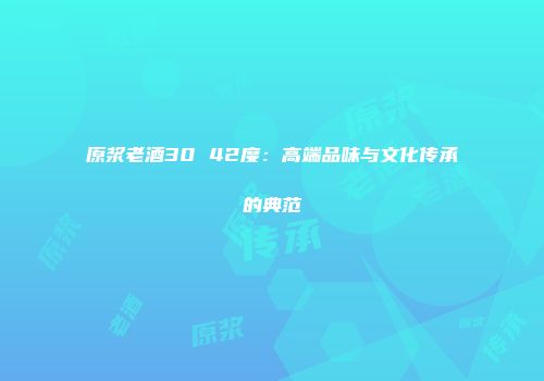 原浆老酒30 42度：高端品味与文化传承的典范
