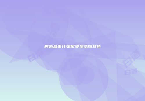 白酒盒设计如何突显品牌特色