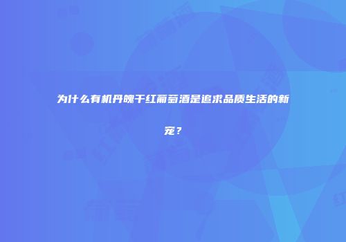 为什么有机丹魄干红葡萄酒是追求品质生活的新宠？