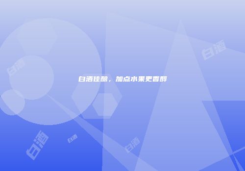 白酒佳酿，加点水果更香醇