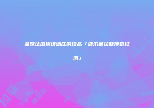 品味法国顶级酒庄的珍品「波尔多拉菲传奇红酒」