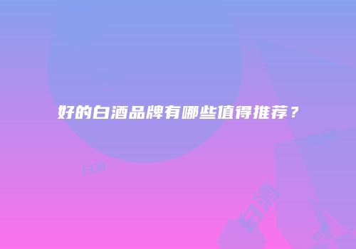 好的白酒品牌有哪些值得推荐？