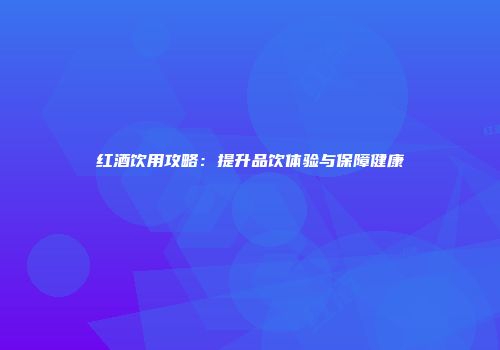 红酒饮用攻略：提升品饮体验与保障健康