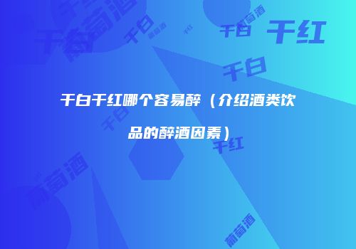 干白干红哪个容易醉（介绍酒类饮品的醉酒因素）