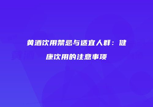 黄酒饮用禁忌与适宜人群：健康饮用的注意事项