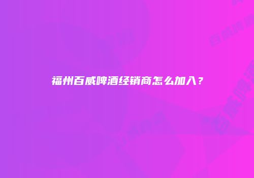 福州百威啤酒经销商怎么加入？