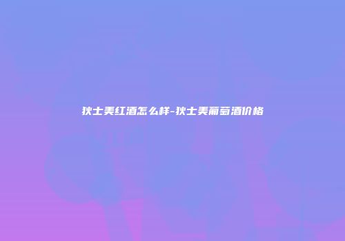 狄士美红酒怎么样-狄士美葡萄酒价格