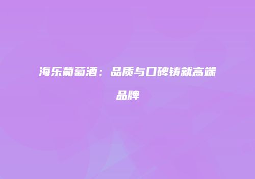 海乐葡萄酒：品质与口碑铸就高端品牌