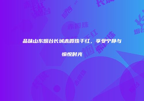品味山东烟台长城赤霞珠干红，享受宁静与愉悦时光