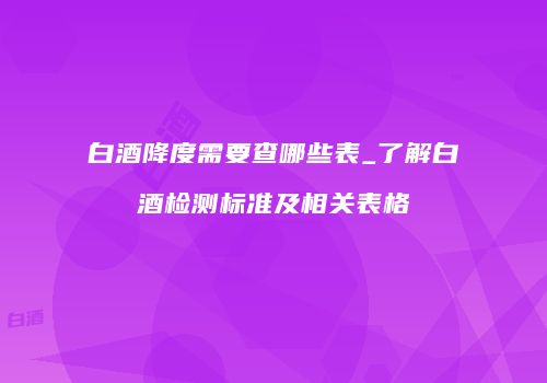 白酒降度需要查哪些表_了解白酒检测标准及相关表格