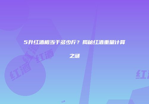 5升红酒相当于多少斤？揭秘红酒重量计算之谜