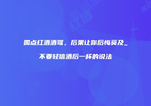 喝点红酒酒驾，后果让你后悔莫及_不要轻信酒后一杯的说法
