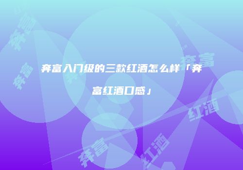 奔富入门级的三款红酒怎么样「奔富红酒口感」