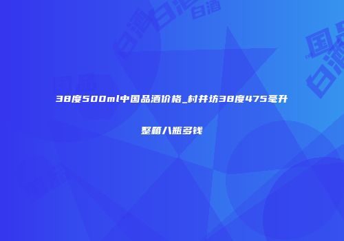 38度500ml中国品酒价格_村井坊38度475毫升整箱八瓶多钱