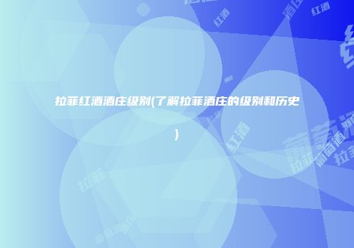 拉菲红酒酒庄级别(了解拉菲酒庄的级别和历史)