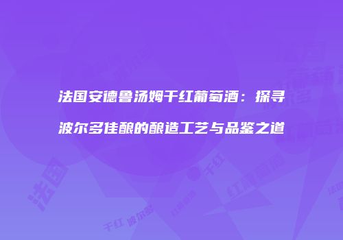 法国安德鲁汤姆干红葡萄酒：探寻波尔多佳酿的酿造工艺与品鉴之道