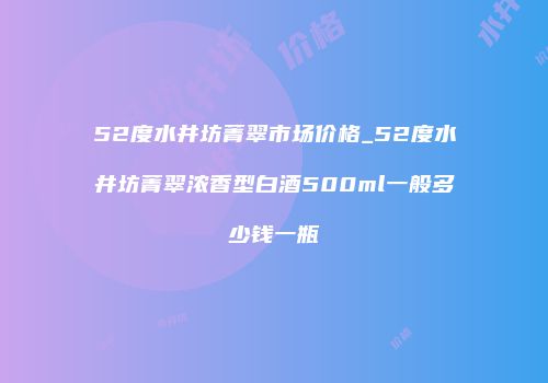 52度水井坊菁翠市场价格_52度水井坊菁翠浓香型白酒500ml一般多少钱一瓶