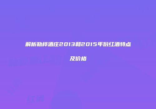 解析勒桦酒庄2013和2015年份红酒特点及价格