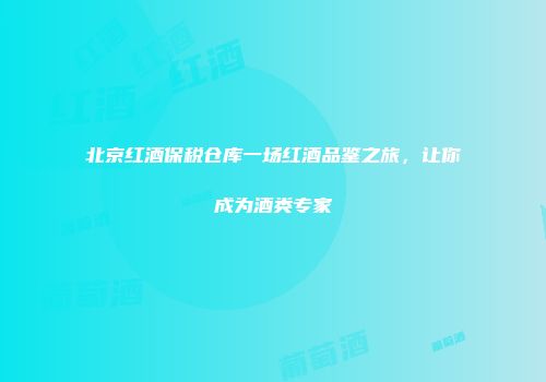 北京红酒保税仓库一场红酒品鉴之旅，让你成为酒类专家