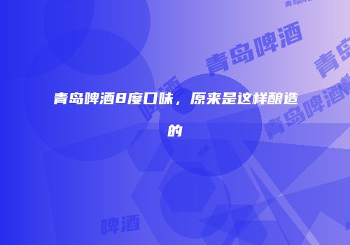 青岛啤酒8度口味，原来是这样酿造的