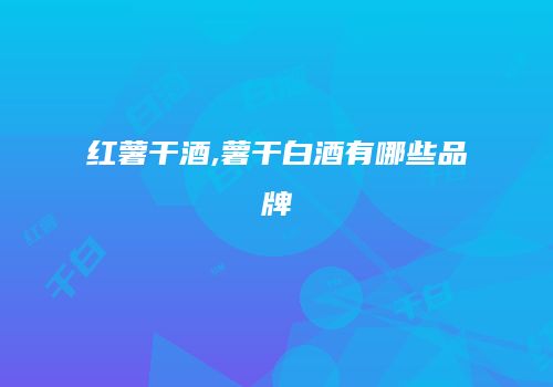 红薯干酒,薯干白酒有哪些品牌