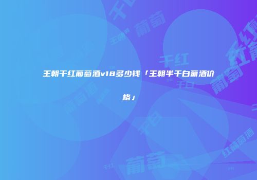 王朝干红葡萄酒v18多少钱「王朝半干白葡酒价格」