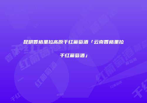 昆明香格里拉高原干红葡萄酒「云南香格里拉干红葡萄酒」