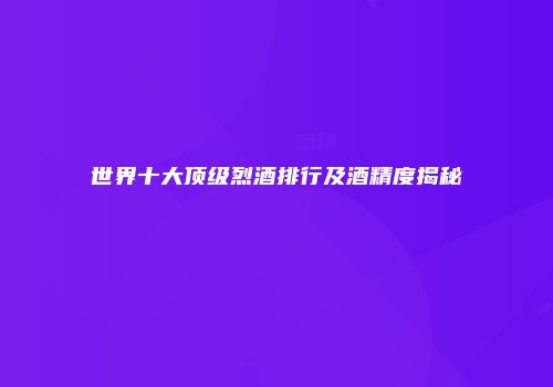 世界十大顶级烈酒排行及酒精度揭秘