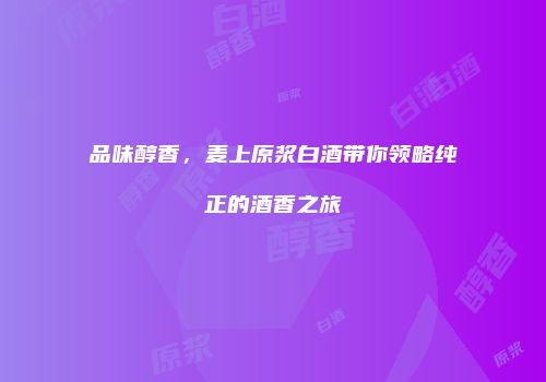 品味醇香，麦上原浆白酒带你领略纯正的酒香之旅