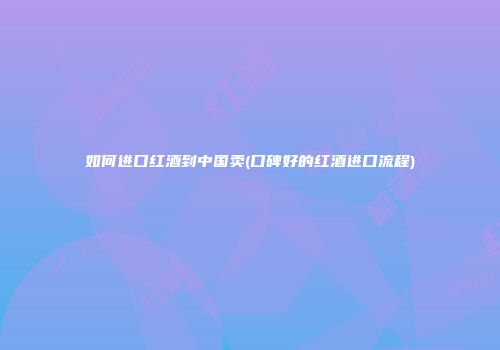 如何进口红酒到中国卖(口碑好的红酒进口流程)