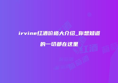 irvine红酒价格大介绍_你想知道的一切都在这里