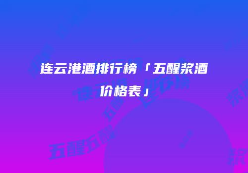 连云港酒排行榜「五醒浆酒价格表」