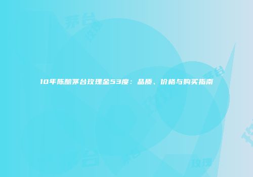 10年陈酿茅台玫瑰金53度：品质、价格与购买指南