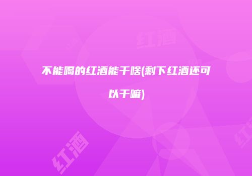 不能喝的红酒能干啥(剩下红酒还可以干嘛)