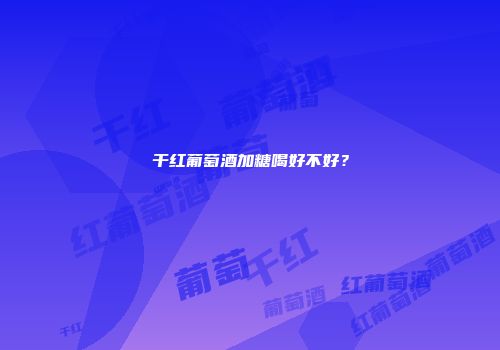 干红葡萄酒加糖喝好不好？