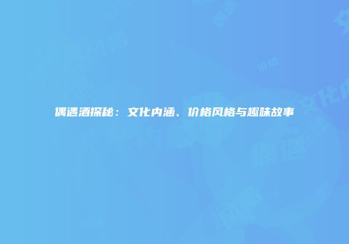 偶遇酒探秘：文化内涵、价格风格与趣味故事