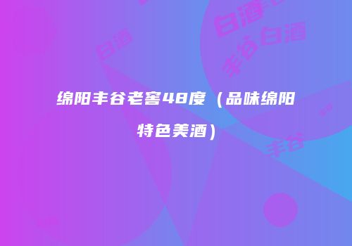 绵阳丰谷老窖48度（品味绵阳特色美酒）