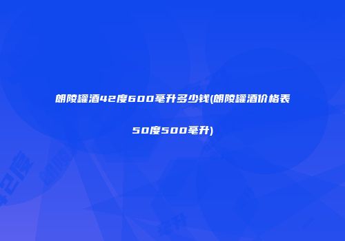 朗陵罐酒42度600毫升多少钱(朗陵罐酒价格表50度500毫升)