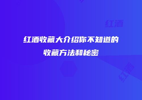红酒收藏大介绍你不知道的收藏方法和秘密