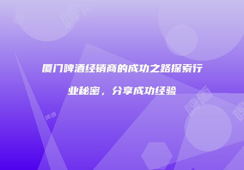 厦门啤酒经销商的成功之路探索行业秘密，分享成功经验
