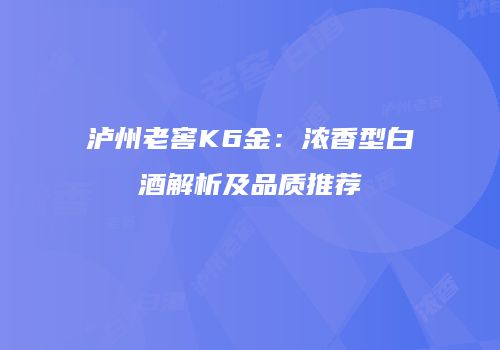 泸州老窖K6金：浓香型白酒解析及品质推荐