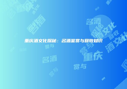 重庆酒文化探秘：名酒鉴赏与回收知识