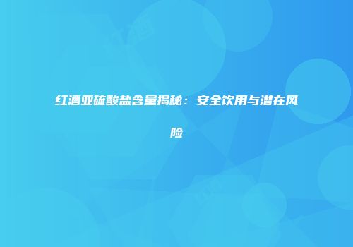 红酒亚硫酸盐含量揭秘：安全饮用与潜在风险