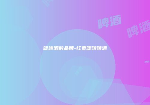 暖啤酒的品牌-红枣暖啤啤酒