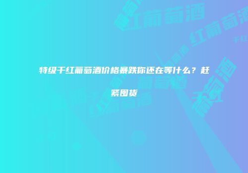 特级干红葡萄酒价格暴跌你还在等什么？赶紧囤货