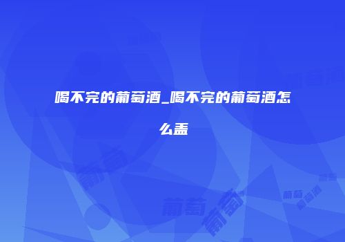 喝不完的葡萄酒_喝不完的葡萄酒怎么盖