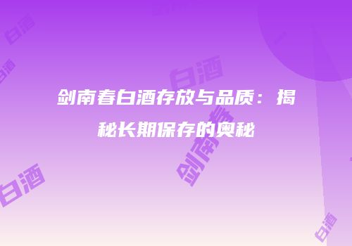 剑南春白酒存放与品质：揭秘长期保存的奥秘
