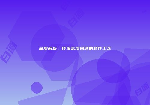 深度解析：传统高度白酒的制作工艺