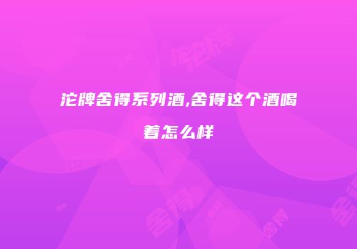 沱牌舍得系列酒,舍得这个酒喝着怎么样